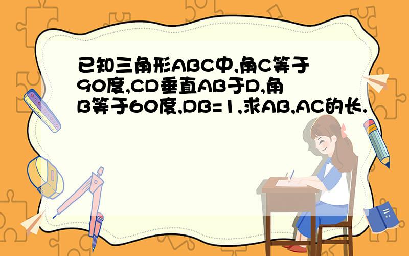 已知三角形ABC中,角C等于90度,CD垂直AB于D,角B等于60度,DB=1,求AB,AC的长.