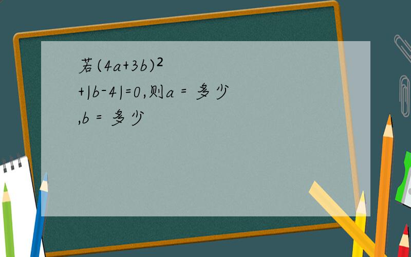 若(4a+3b)²+|b-4|=0,则a＝多少,b＝多少