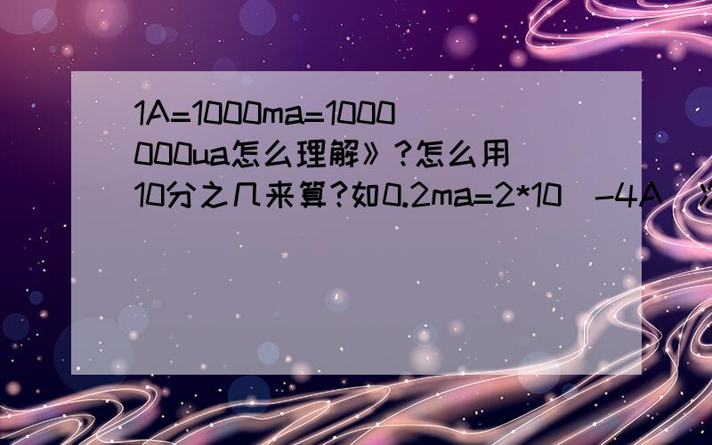 1A=1000ma=1000000ua怎么理解》?怎么用10分之几来算?如0.2ma=2*10^-4A（次方）求步骤 为什么等于-4次方呢?