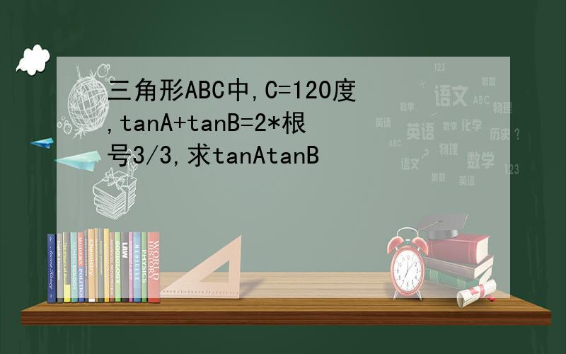三角形ABC中,C=120度,tanA+tanB=2*根号3/3,求tanAtanB
