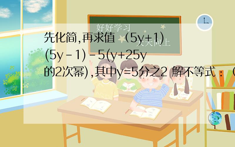 先化简,再求值 （5y+1)(5y-1)-5(y+25y的2次幂),其中y=5分之2 解不等式：（3x+4)(3x-4)