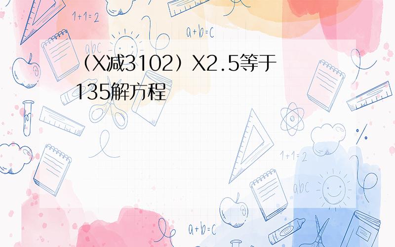 （X减3102）X2.5等于135解方程