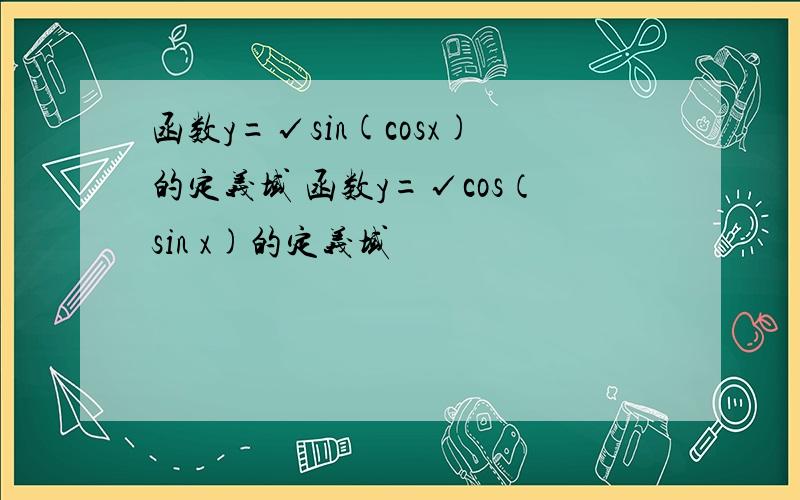 函数y=√sin(cosx)的定义域 函数y=√cos（sin x)的定义域