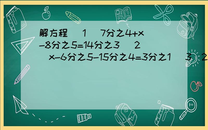 解方程 （1） 7分之4+x-8分之5=14分之3 （2）x-6分之5-15分之4=3分之1 （3）2x-8分之3=8分之21