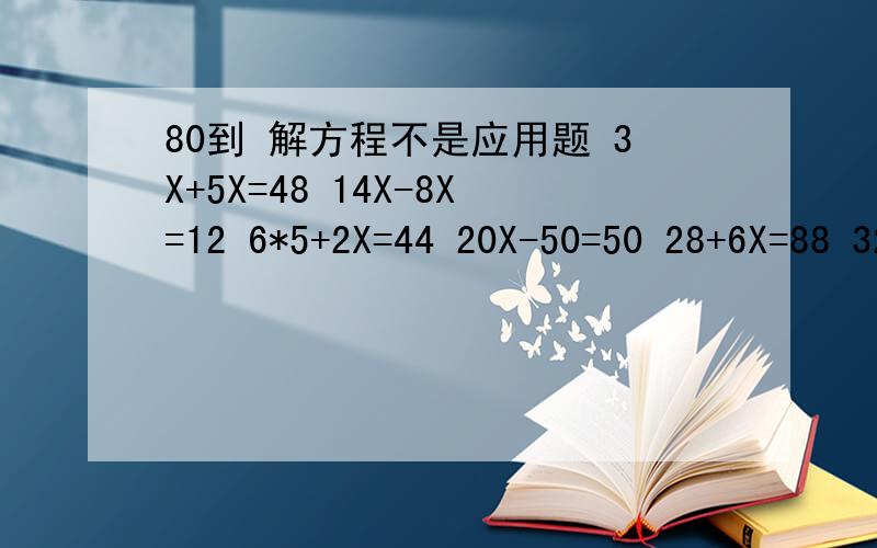 80到 解方程不是应用题 3X+5X=48 14X-8X=12 6*5+2X=44 20X-50=50 28+6X=88 32-22X=10 24-3X=3 10X*（5+1）=60 99X=100-X X+3=18 X-6=12 56-2X=20 4y+2=6 x+32=76 3x+6=18 16+8x=40 2x-8=8 4x-3*9=29 8x-3x=105 x-6*5=42 x+5=7 2x+3=10 12x-9x=9 6x+18=48 56x