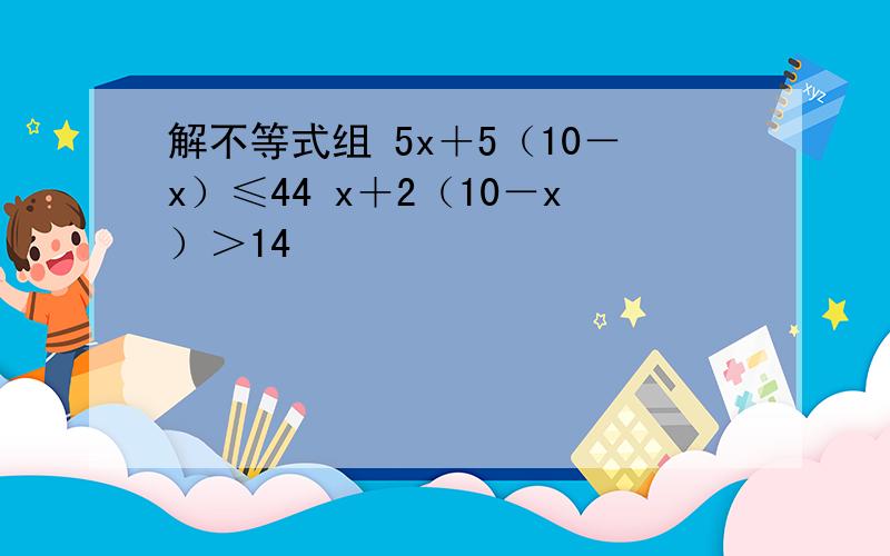 解不等式组 5x＋5（10－x）≤44 x＋2（10－x）＞14