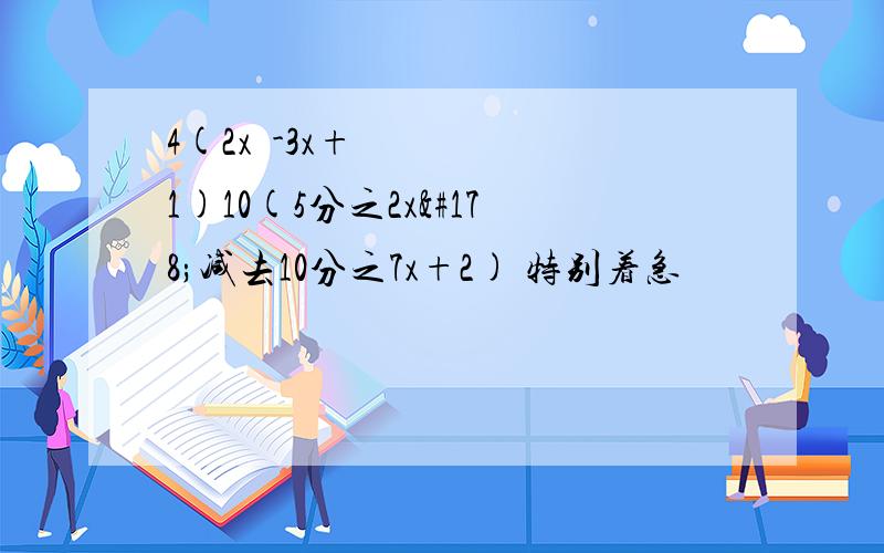 4(2x²-3x+1)10(5分之2x²减去10分之7x+2) 特别着急