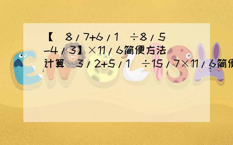 【(8/7+6/1)÷8/5-4/3】×11/6简便方法计算(3/2+5/1)÷15/7×11/6简便方法计算