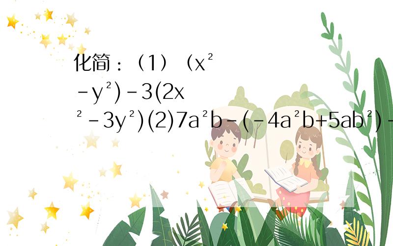 化简：（1）（x²-y²)-3(2x²-3y²)(2)7a²b-(-4a²b+5ab²)-2(2a²b-3ab²)