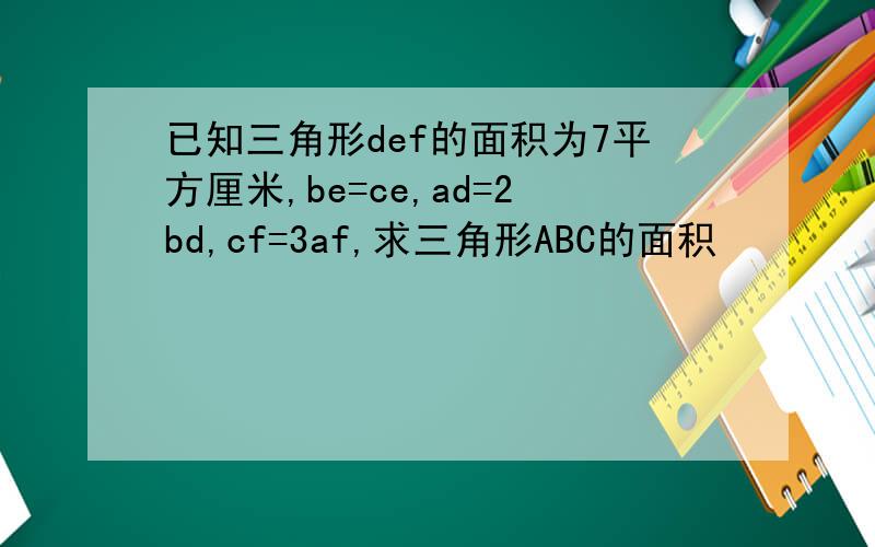 已知三角形def的面积为7平方厘米,be=ce,ad=2bd,cf=3af,求三角形ABC的面积