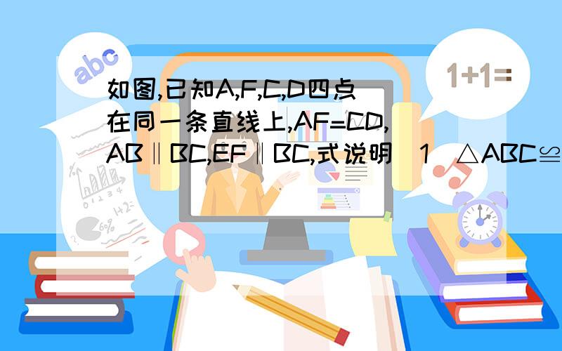 如图,已知A,F,C,D四点在同一条直线上,AF=CD,AB‖BC,EF‖BC,式说明(1)△ABC≌△DEF；（2）角CBF=角FEC.