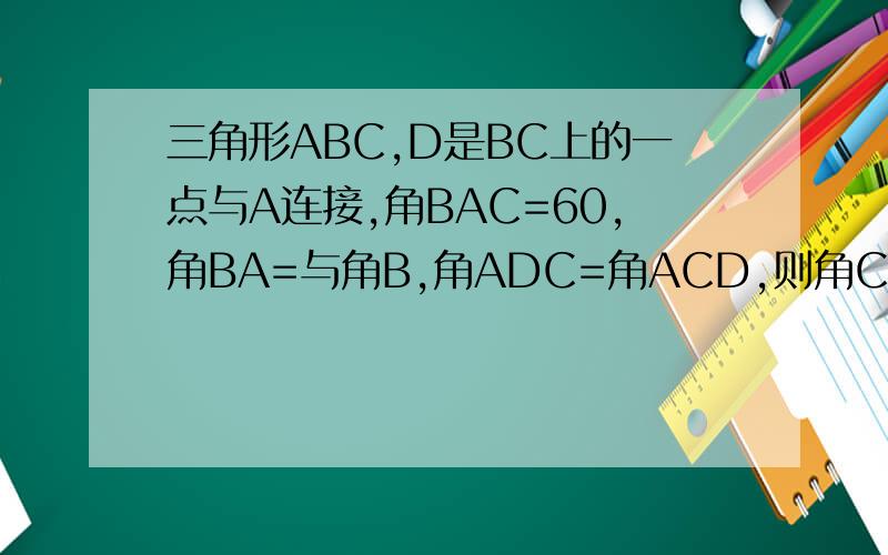 三角形ABC,D是BC上的一点与A连接,角BAC=60,角BA=与角B,角ADC=角ACD,则角CAD=