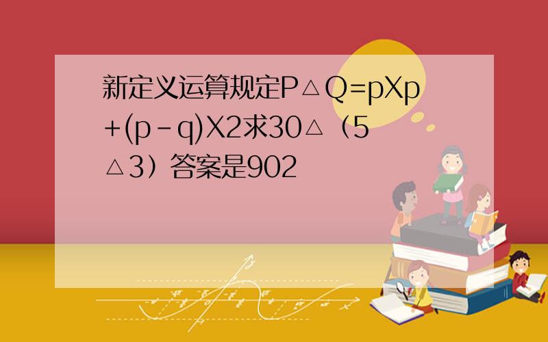 新定义运算规定P△Q=pXp+(p-q)X2求30△（5△3）答案是902