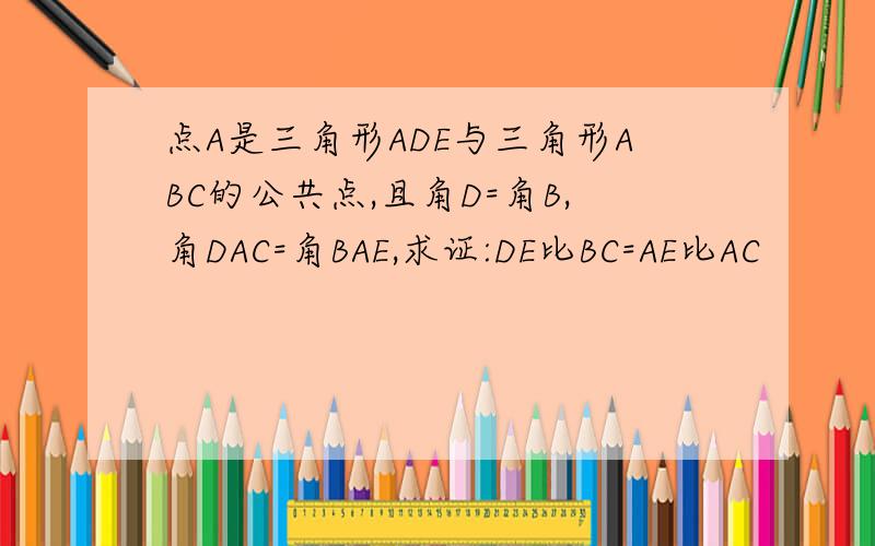 点A是三角形ADE与三角形ABC的公共点,且角D=角B,角DAC=角BAE,求证:DE比BC=AE比AC