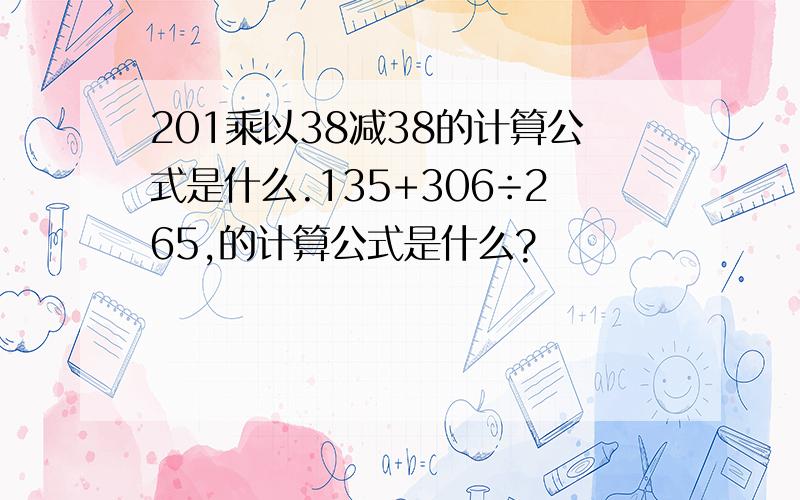 201乘以38减38的计算公式是什么.135+306÷265,的计算公式是什么?