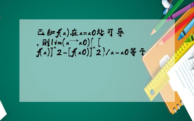 已知f(x)在x=x0处可导,则lim(x→x0){ [f(x)]^2-[f(x0)]^2}/x-x0等于