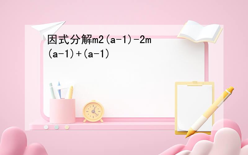 因式分解m2(a-1)-2m(a-1)+(a-1)