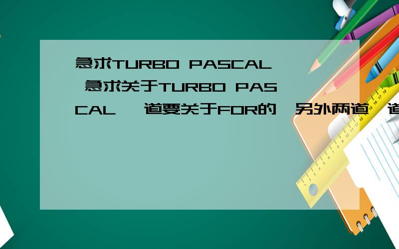 急求TURBO PASCAL 急求关于TURBO PASCAL 一道要关于FOR的,另外两道一道是过程的,一道是函数的,题目可以自己编,但是要与化学有关的,