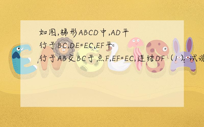 如图,梯形ABCD中,AD平行于BC,DE=EC,EF平行于AB交BC于点F,EF=EC,连结DF（1）试说明梯形ABCD是等腰梯形.（2）试判断三角形DCF的形状.