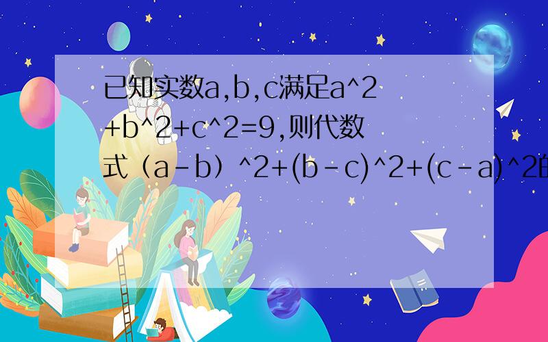 已知实数a,b,c满足a^2+b^2+c^2=9,则代数式（a-b）^2+(b-c)^2+(c-a)^2的最大值是