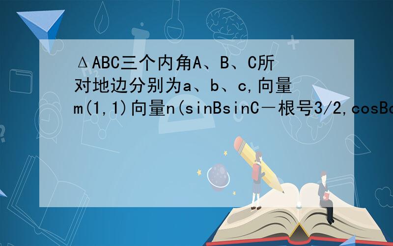 ΔABC三个内角A、B、C所对地边分别为a、b、c,向量m(1,1)向量n(sinBsinC－根号3/2,cosBcosC)且向量m平...ΔABC三个内角A、B、C所对地边分别为a、b、c,向量m(1,1)向量n(sinBsinC－根号3/2,cosBcosC)且向量m平行向