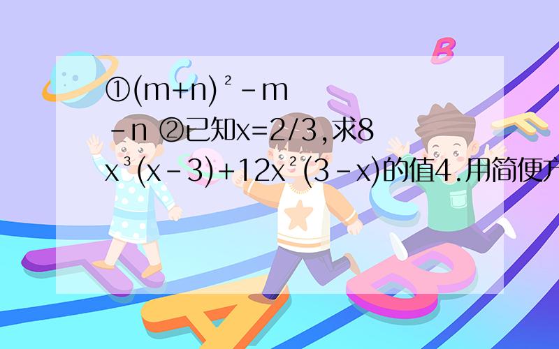 ①(m+n)²-m-n ②已知x=2/3,求8x³(x-3)+12x²(3-x)的值4.用简便方法计算:9×10的100次方-10的101次方5.分解因式（1）16-49m²=（2）-25+4x²=（3）-1/4xy³+0.09xy=  (4)9x²-16y²=  ③求(a-2)²