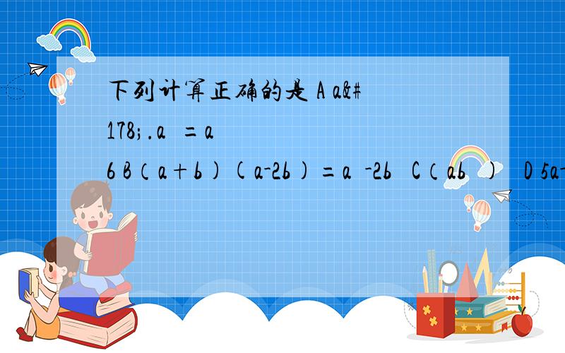 下列计算正确的是 A a².a³=a6 B（a+b)(a-2b)=a²-2b² C（ab³)² D 5a-2a=3