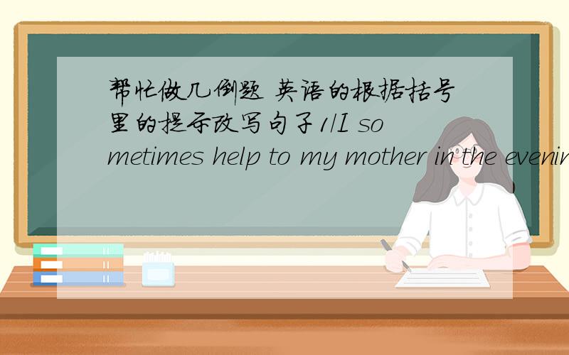 帮忙做几倒题 英语的根据括号里的提示改写句子1/I sometimes help to my mother in the evening.(tonight)2/There are two schools in that small town.(next year)3/She comes back late.(in two days)4/She is a teacher.(soon)5/Li Ming is ten