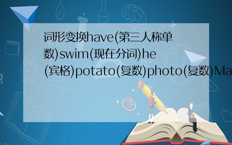 词形变换have(第三人称单数)swim(现在分词)he(宾格)potato(复数)photo(复数)Mar.(完全形式)bring(反义词)usual(副词)teach(名词)China(形容词)
