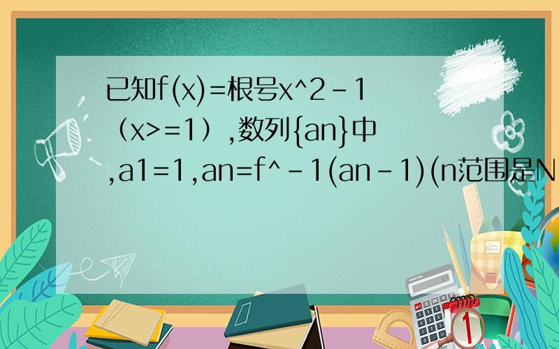 已知f(x)=根号x^2-1（x>=1）,数列{an}中,a1=1,an=f^-1(an-1)(n范围是N,n>=2),若bn=an^2,求数列{bn}的通项公式bn及前n项和公式