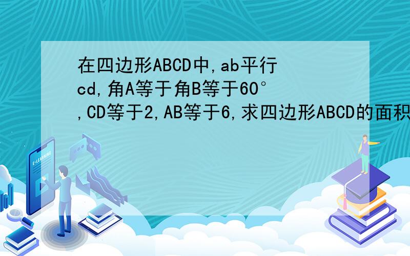 在四边形ABCD中,ab平行cd,角A等于角B等于60°,CD等于2,AB等于6,求四边形ABCD的面积