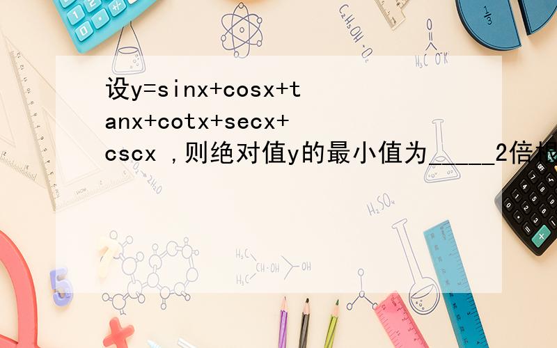设y=sinx+cosx+tanx+cotx+secx+cscx ,则绝对值y的最小值为_____2倍根号2+1