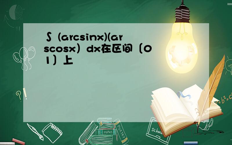 ∫ (arcsinx)(arscosx）dx在区间〔0 1〕上