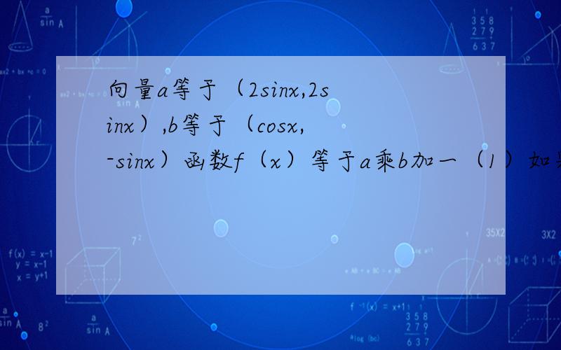 向量a等于（2sinx,2sinx）,b等于（cosx,-sinx）函数f（x）等于a乘b加一（1）如果f（x）=二分之一 求sin4x?（2）x属于（0,兀）求f（x）取值范围