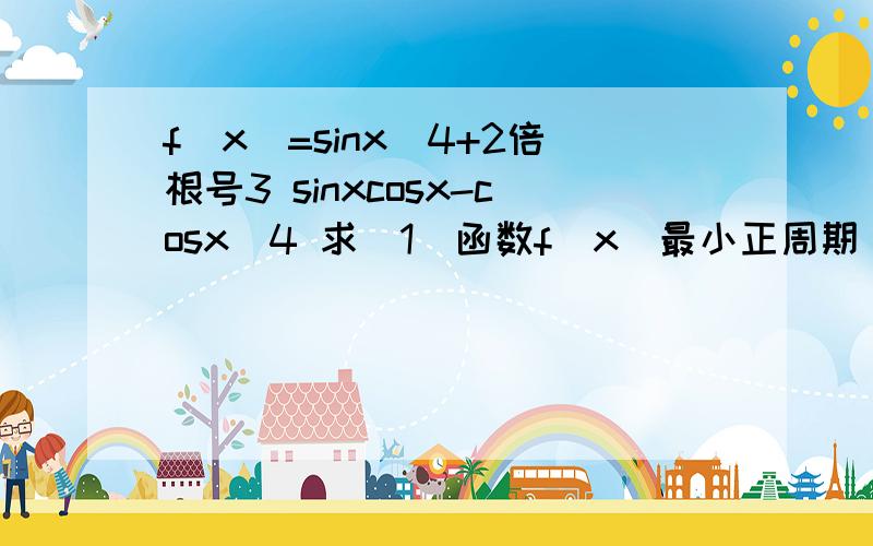 f(x)=sinx^4+2倍根号3 sinxcosx-cosx^4 求（1）函数f(x)最小正周期 （2）函数在闭区间0到π闭区间上的单调递增区间