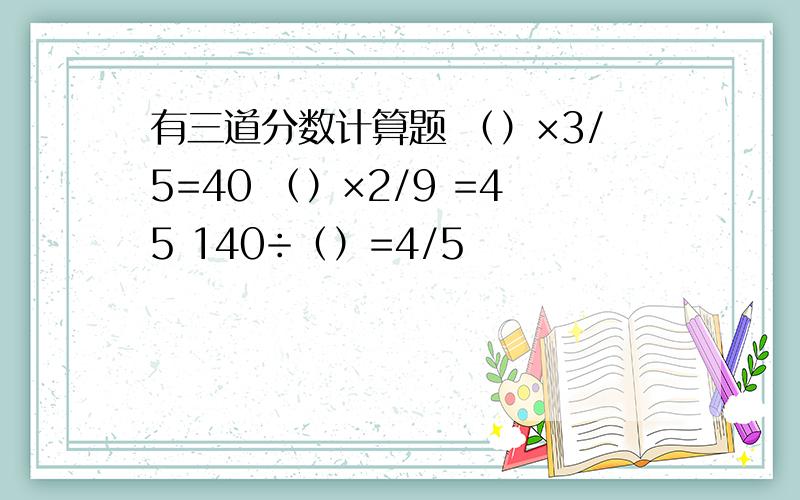 有三道分数计算题 （）×3/5=40 （）×2/9 =45 140÷（）=4/5