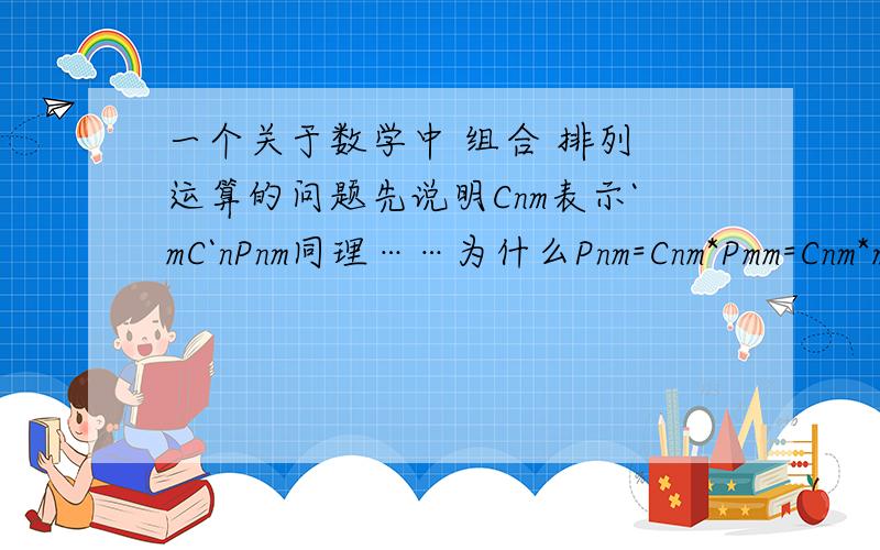 一个关于数学中 组合 排列 运算的问题先说明Cnm表示`mC`nPnm同理……为什么Pnm=Cnm*Pmm=Cnm*m!