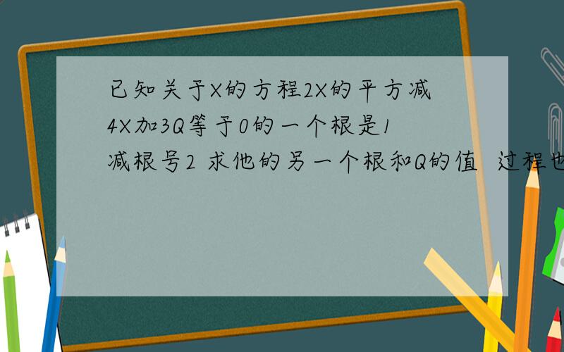 已知关于X的方程2X的平方减4X加3Q等于0的一个根是1减根号2 求他的另一个根和Q的值  过程也要