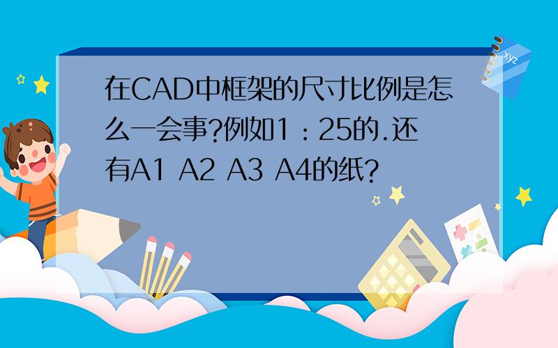 在CAD中框架的尺寸比例是怎么一会事?例如1：25的.还有A1 A2 A3 A4的纸?