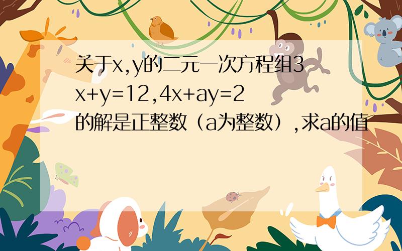 关于x,y的二元一次方程组3x+y=12,4x+ay=2的解是正整数（a为整数）,求a的值