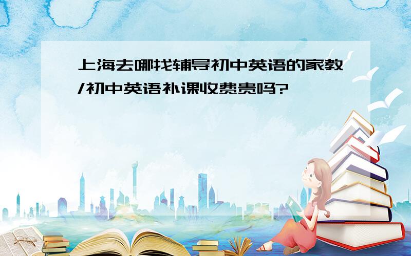 上海去哪找辅导初中英语的家教/初中英语补课收费贵吗?