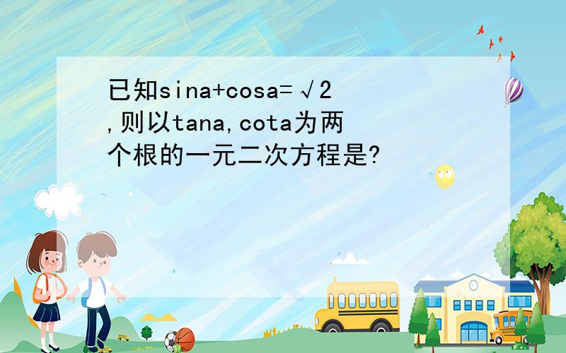 已知sina+cosa=√2,则以tana,cota为两个根的一元二次方程是?