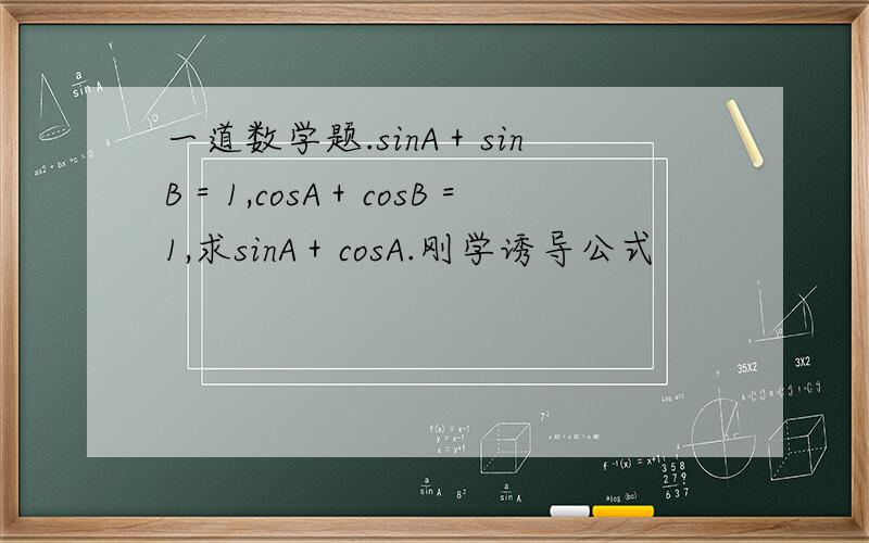 一道数学题.sinA＋sinB＝1,cosA＋cosB＝1,求sinA＋cosA.刚学诱导公式
