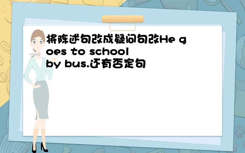 将陈述句改成疑问句改He goes to school by bus.还有否定句