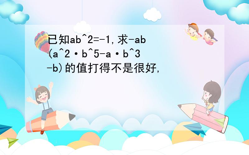 已知ab^2=-1,求-ab(a^2·b^5-a·b^3-b)的值打得不是很好,