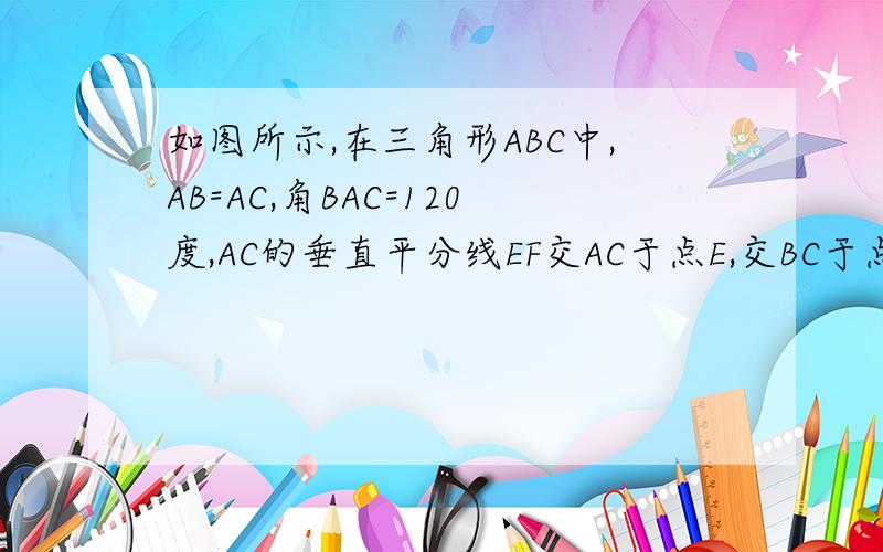 如图所示,在三角形ABC中,AB=AC,角BAC=120度,AC的垂直平分线EF交AC于点E,交BC于点F,求证：BF=2CF.如图：http://hi.baidu.com/%C0%D6%CA%A6%C9%AD/album/item/2e94c2186a9d6457dbb4bd1e.html