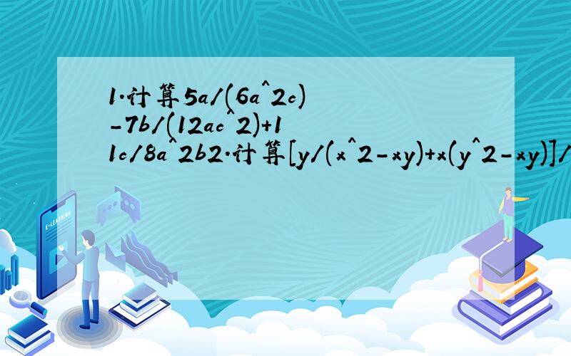1.计算5a/(6a^2c)-7b/(12ac^2)+11c/8a^2b2.计算[y/(x^2-xy)+x(y^2-xy)]/(xy)3.计算{(b-c)/[(a-b)(a-c)]}+{(a-c)/[(b-a)(b-c)]}+{(a-b)/[(c-a)(c-b)]}4.已知3x/(x^2-1)=A/(x+1)+B/(x-1),求A、B的值.