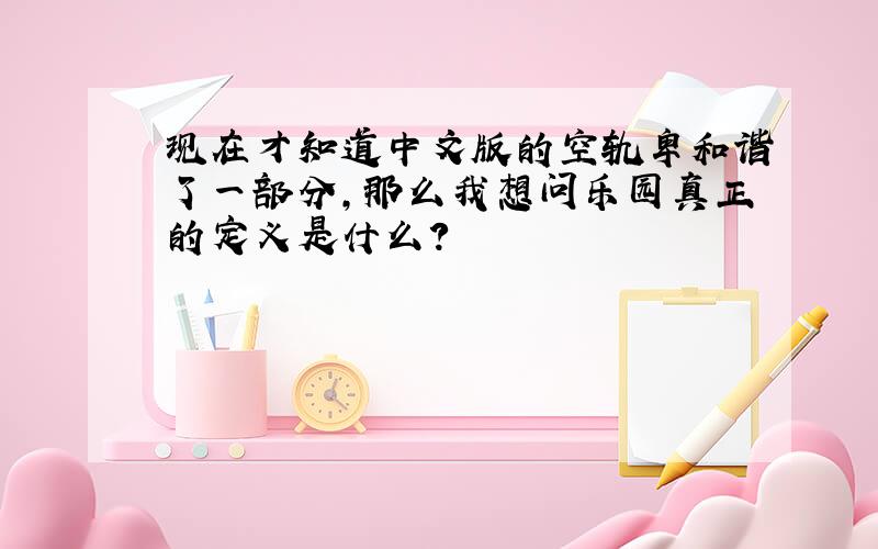 现在才知道中文版的空轨卑和谐了一部分,那么我想问乐园真正的定义是什么?