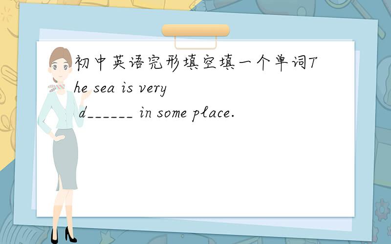 初中英语完形填空填一个单词The sea is very d______ in some place.