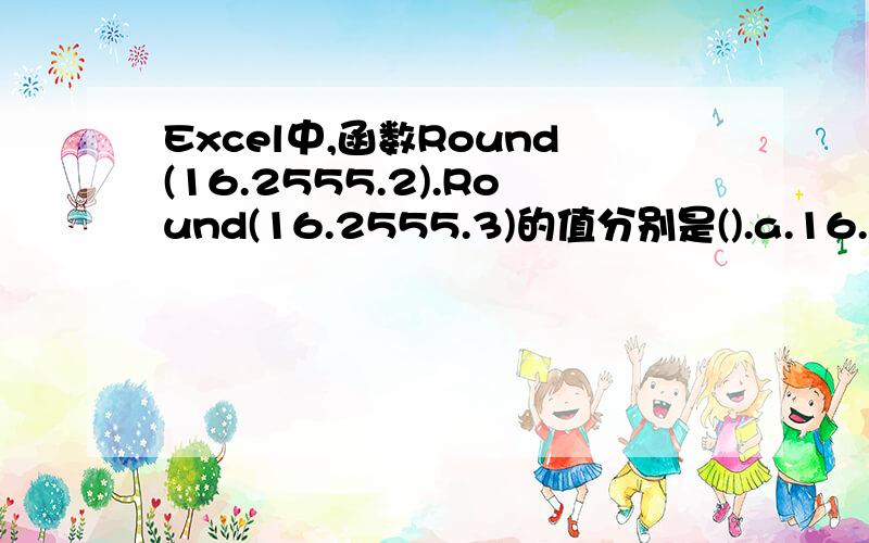 Excel中,函数Round(16.2555.2).Round(16.2555.3)的值分别是().a.16.25   16.255    b.16.26   16.255    c.16.26  16.256   d.16.25   16.256